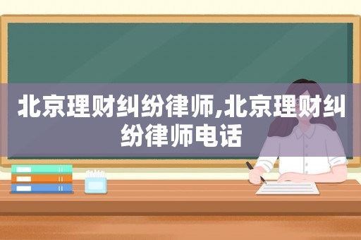 北京理財(cái)糾紛律師,北京理財(cái)糾紛律師電話