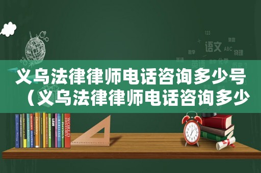 義烏法律律師電話咨詢多少號（義烏法律律師電話咨詢多少）