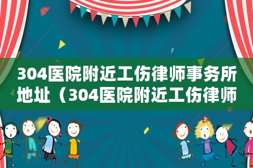 304醫(yī)院附近工傷律師事務(wù)所地址（304醫(yī)院附近工傷律師事務(wù)所）