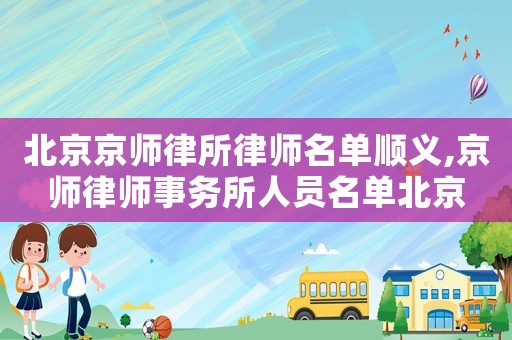 北京京師律所律師名單順義,京師律師事務所人員名單北京