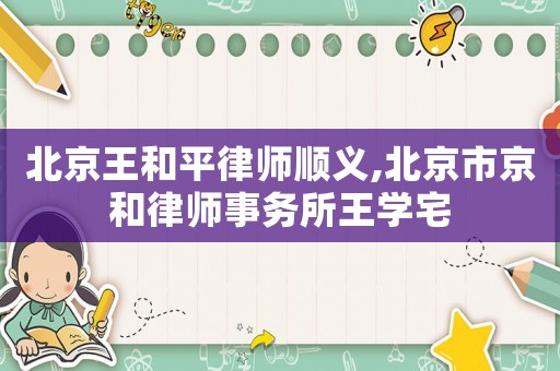 北京王和平律師順義,北京市京和律師事務所王學宅