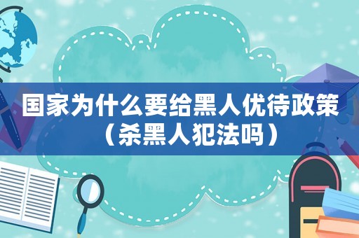 國家為什么要給黑人優(yōu)待政策（殺黑人犯法嗎）