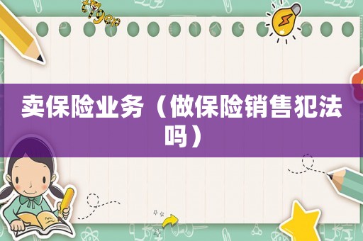 賣(mài)保險(xiǎn)業(yè)務(wù)（做保險(xiǎn)銷售犯法嗎）