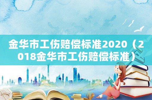 金華市工傷賠償標(biāo)準(zhǔn)2020（2018金華市工傷賠償標(biāo)準(zhǔn)）