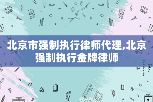 北京市強制執行律師代理,北京強制執行金牌律師