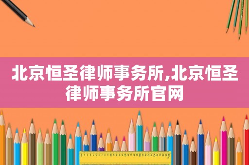 北京恒圣律師事務所,北京恒圣律師事務所官網