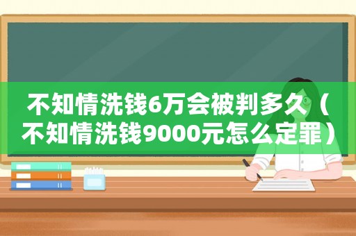不知情洗錢6萬會被判多久（不知情洗錢9000元怎么定罪）