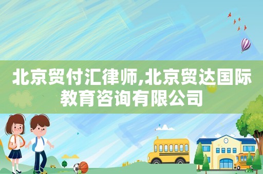北京貿(mào)付匯律師,北京貿(mào)達(dá)國際教育咨詢有限公司