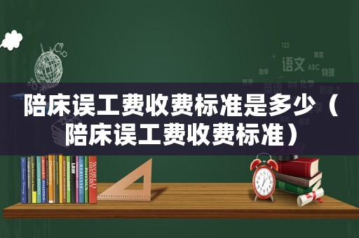 陪床誤工費收費標準是多少（陪床誤工費收費標準）