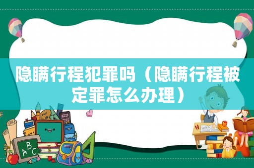隱瞞行程犯罪嗎（隱瞞行程被定罪怎么辦理）