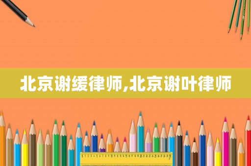 北京謝緩律師,北京謝葉律師