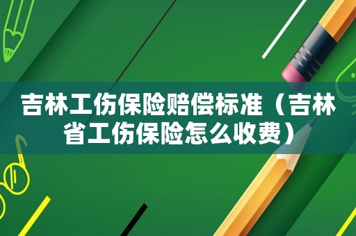 吉林工傷保險賠償標準（吉林省工傷保險怎么收費）