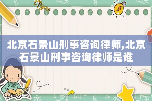 北京石景山刑事咨詢律師,北京石景山刑事咨詢律師是誰