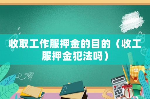 收取工作服押金的目的（收工服押金犯法嗎）