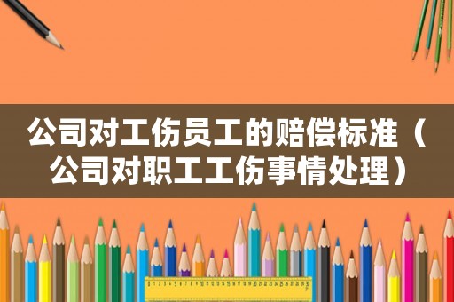 公司對(duì)工傷員工的賠償標(biāo)準(zhǔn)（公司對(duì)職工工傷事情處理）