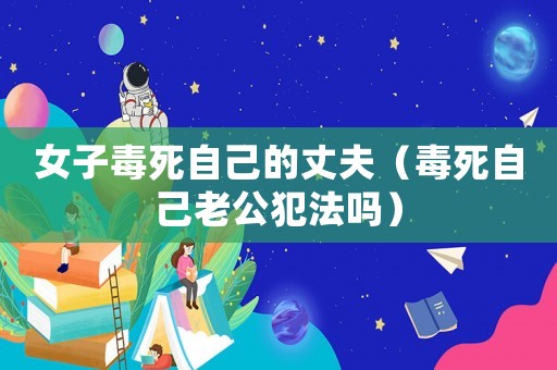 女子毒死自己的丈夫（毒死自己老公犯法嗎）