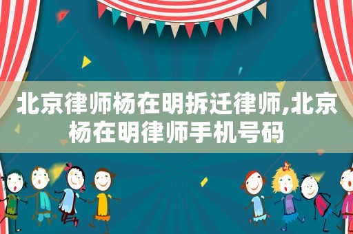 北京律師楊在明拆遷律師,北京楊在明律師手機(jī)號(hào)碼