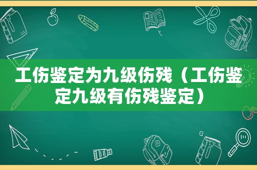 工傷鑒定為九級傷殘（工傷鑒定九級有傷殘鑒定）