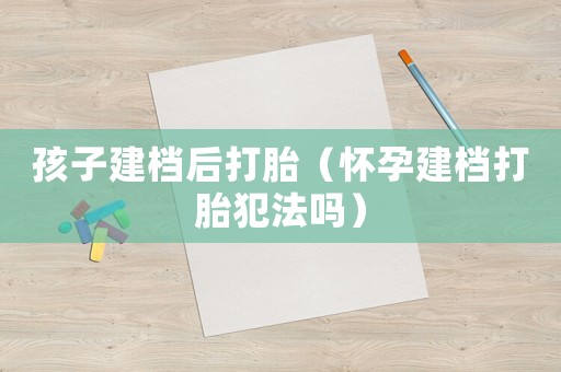 孩子建檔后打胎（懷孕建檔打胎犯法嗎）