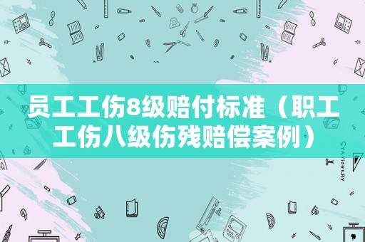 員工工傷8級(jí)賠付標(biāo)準(zhǔn)（職工工傷八級(jí)傷殘賠償案例）