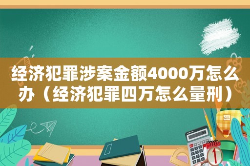 經濟犯罪涉案金額4000萬怎么辦（經濟犯罪四萬怎么量刑）