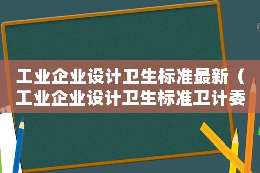 工業(yè)企業(yè)設(shè)計(jì)衛(wèi)生標(biāo)準(zhǔn)最新（工業(yè)企業(yè)設(shè)計(jì)衛(wèi)生標(biāo)準(zhǔn)衛(wèi)計(jì)委）