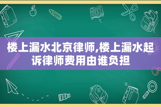 樓上漏水北京律師,樓上漏水起訴律師費用由誰負擔