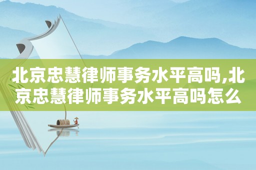 北京忠慧律師事務水平高嗎,北京忠慧律師事務水平高嗎怎么樣