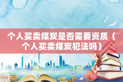 個(gè)人買賣煤炭是否需要資質(zhì)（個(gè)人買賣煤炭犯法嗎）