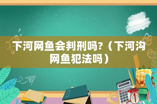 下河網魚會判刑嗎?（下河溝網魚犯法嗎）