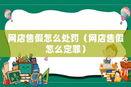 網店售假怎么處罰（網店售假怎么定罪）
