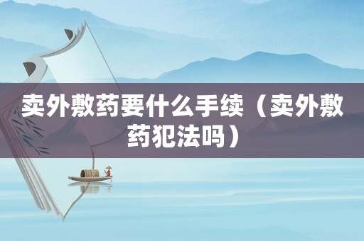賣外敷藥要什么手續（賣外敷藥犯法嗎）
