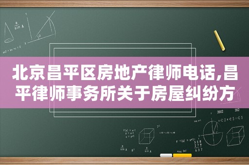 北京昌平區房地產律師電話,昌平律師事務所關于房屋糾紛方面的律師