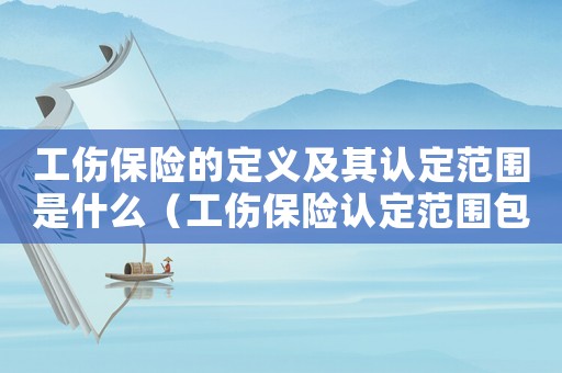 工傷保險的定義及其認定范圍是什么（工傷保險認定范圍包括哪些）