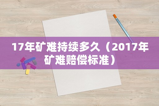 17年礦難持續(xù)多久（2017年礦難賠償標(biāo)準(zhǔn)）