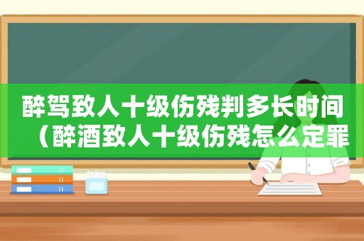 醉駕致人十級傷殘判多長時間（醉酒致人十級傷殘怎么定罪）