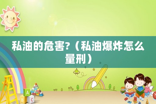 私油的危害?（私油爆炸怎么量刑）