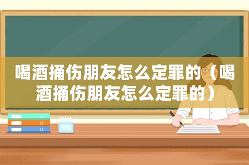 喝酒捅傷朋友怎么定罪的（喝酒捅傷朋友怎么定罪的）