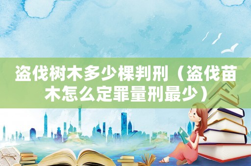 盜伐樹木多少棵判刑（盜伐苗木怎么定罪量刑最少）