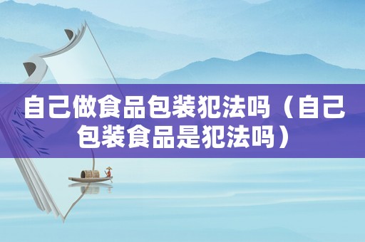 自己做食品包裝犯法嗎（自己包裝食品是犯法嗎）