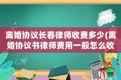 離婚協議長春律師收費多少(離婚協議書律師費用一般怎么收費)
