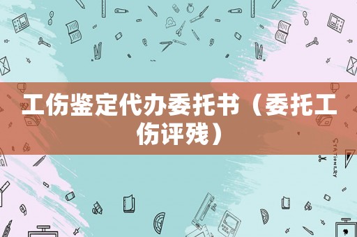 工傷鑒定代辦委托書（委托工傷評殘）