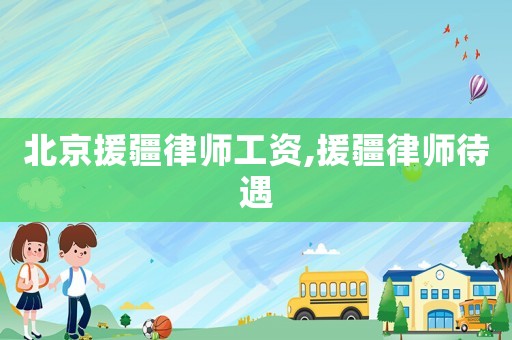 北京援疆律師工資,援疆律師待遇