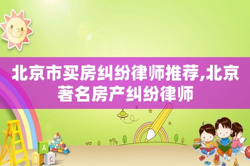 北京市買房糾紛律師推薦,北京著名房產(chǎn)糾紛律師