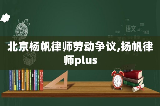 北京楊帆律師勞動爭議,揚帆律師plus