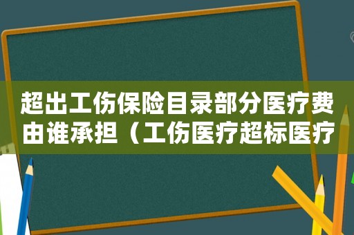 超出工傷保險目錄部分醫療費由誰承擔（工傷醫療超標醫療怎么處理）