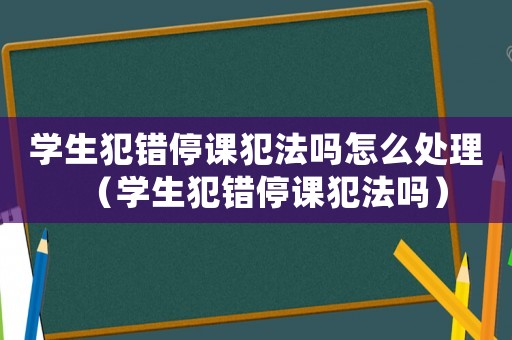 學生犯錯停課犯法嗎怎么處理（學生犯錯停課犯法嗎）