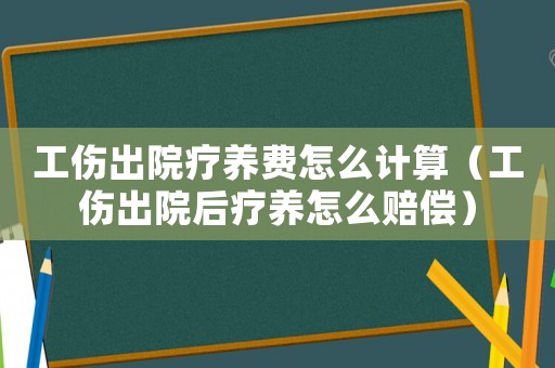 工傷出院療養(yǎng)費(fèi)怎么計(jì)算（工傷出院后療養(yǎng)怎么賠償）