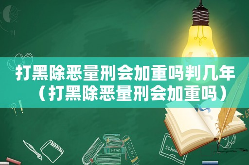 打黑除惡量刑會(huì)加重嗎判幾年（打黑除惡量刑會(huì)加重嗎）