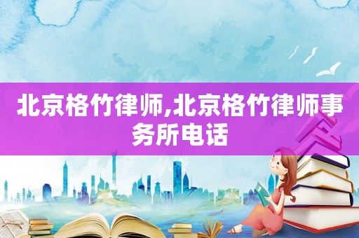 北京格竹律師,北京格竹律師事務(wù)所電話